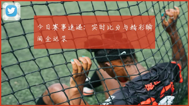 今日赛事速递：实时比分与精彩瞬间全记录