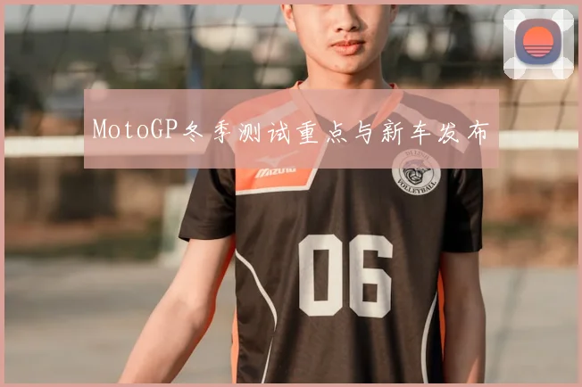 MotoGP冬季测试重点与新车发布