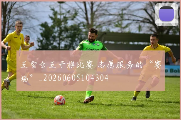 五智会五子棋比赛 志愿服务的“赛场”_20260605104304