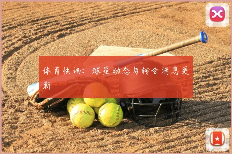 体育快讯:球星动态与转会消息更新