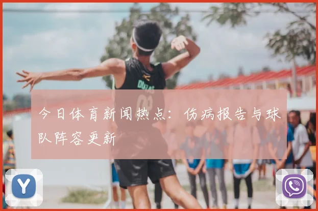 今日体育新闻热点:伤病报告与球队阵容更新