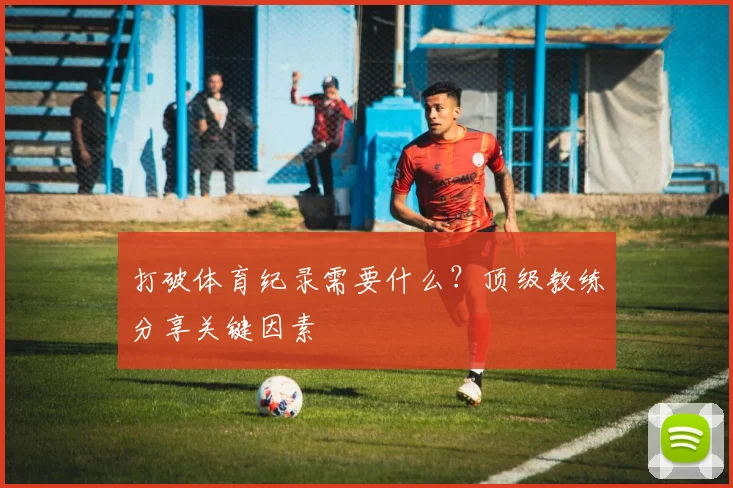 打破体育纪录需要什么?顶级教练分享关键因素