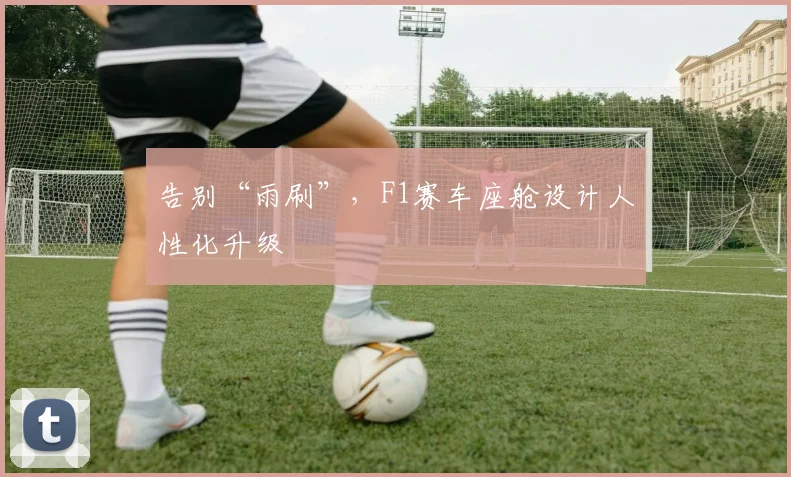 告别“雨刷”,F1赛车座舱设计人性化升级