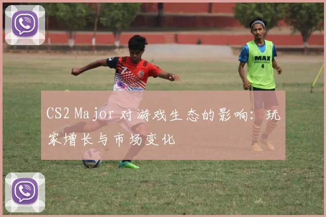 CS2 Major 对游戏生态的影响:玩家增长与市场变化