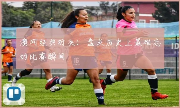 澳网经典对决:盘点历史上最难忘的比赛瞬间