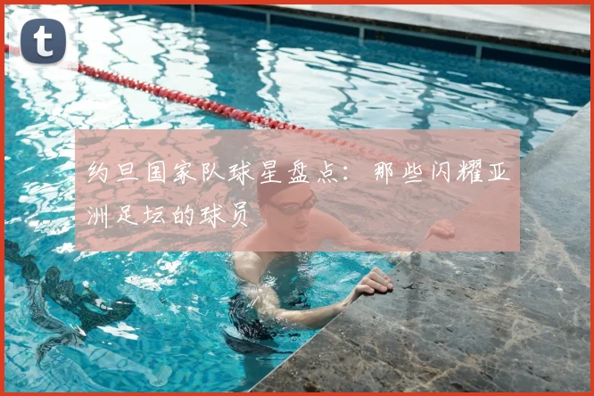 约旦国家队球星盘点:那些闪耀亚洲足坛的球员