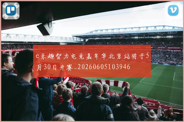 e乐趣智力电竞嘉年华北京站将于5月30日开赛_20260605103946