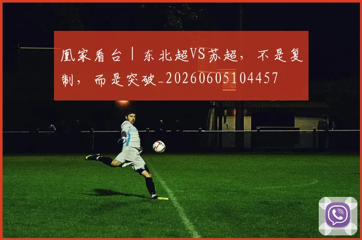 凰家看台|东北超VS苏超,不是复制,而是突破_20260605104457