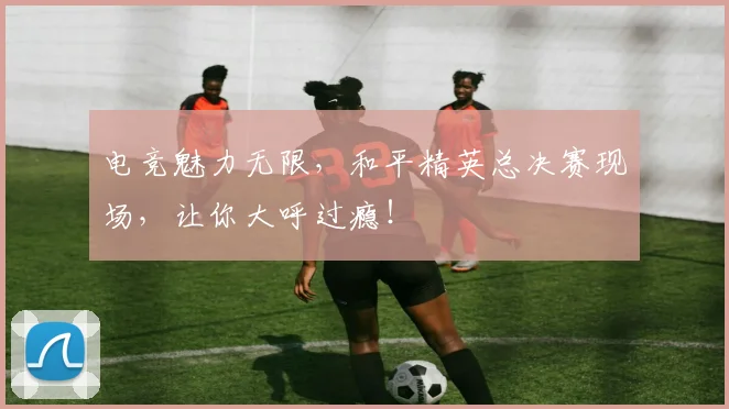 电竞魅力无限，和平精英总决赛现场，让你大呼过瘾！