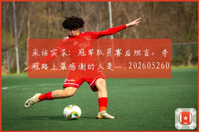 采访实录：冠军队员赛后坦言，夺冠路上最感谢的人是…_20260526090502