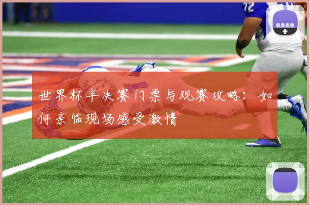 世界杯半决赛门票与观赛攻略:如何亲临现场感受激情