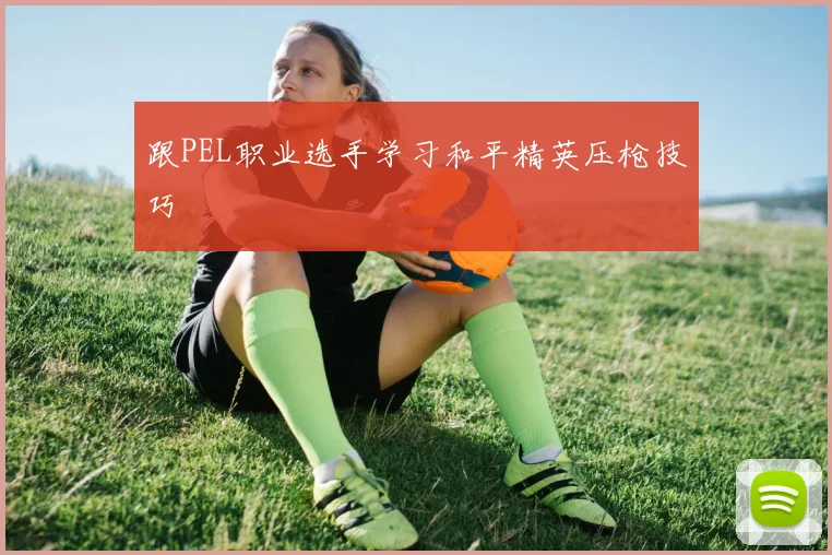 跟PEL职业选手学习和平精英压枪技巧