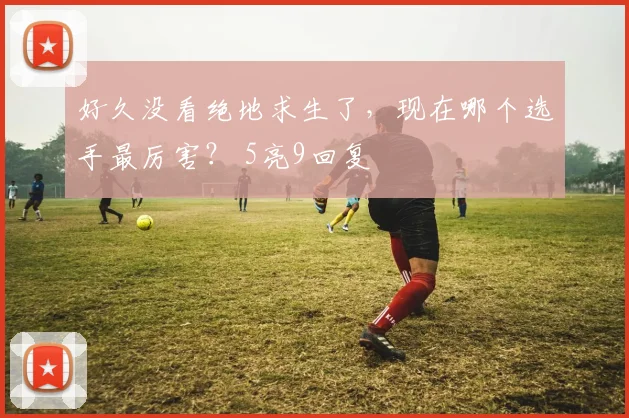 好久没看绝地求生了，现在哪个选手最厉害？ 5亮9回复