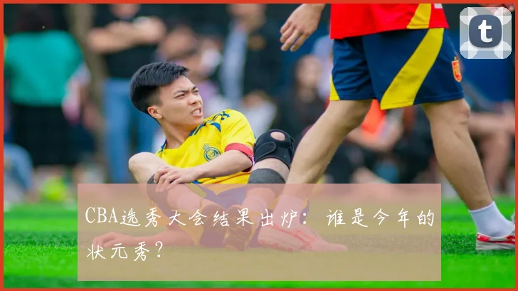 CBA选秀大会结果出炉：谁是今年的状元秀？