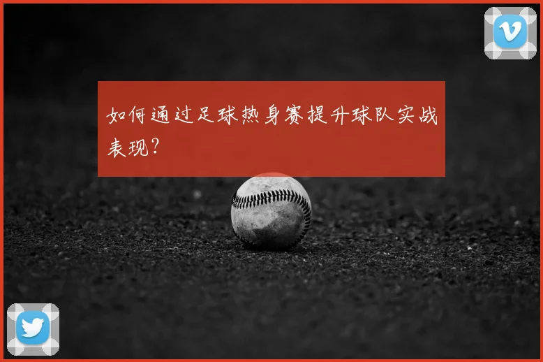 如何通过足球热身赛提升球队实战表现?