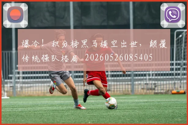爆冷!积分榜黑马横空出世,颠覆传统强队格局_20260526085405