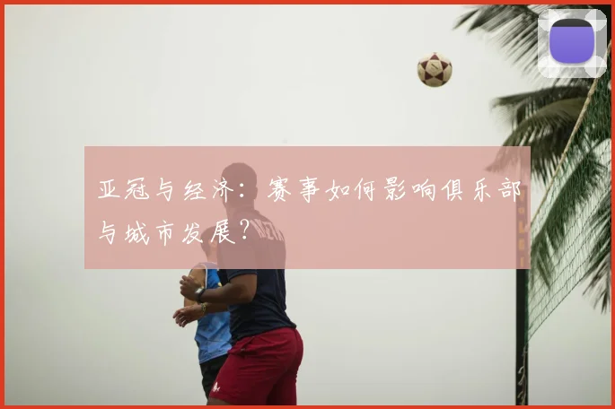 亚冠与经济:赛事如何影响俱乐部与城市发展?