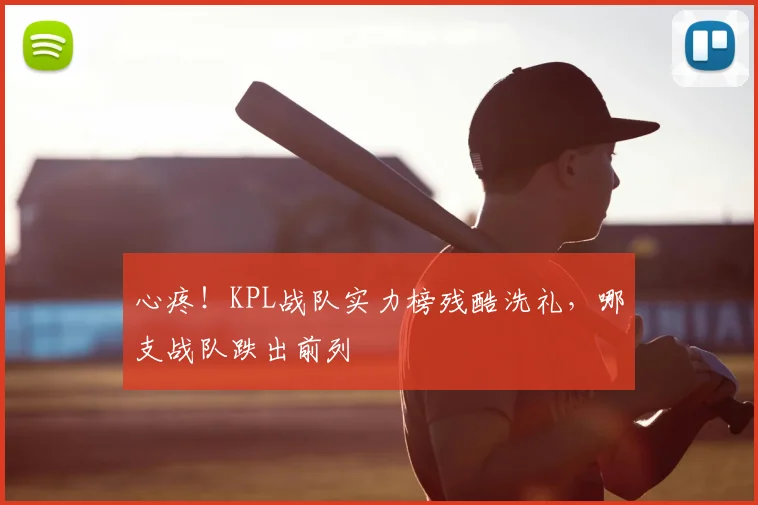 心疼！KPL战队实力榜残酷洗礼，哪支战队跌出前列