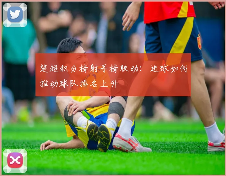 楚超积分榜射手榜联动：进球如何推动球队排名上升