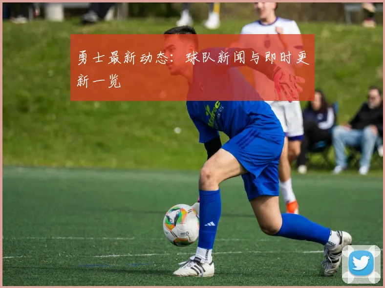 勇士最新动态:球队新闻与即时更新一览