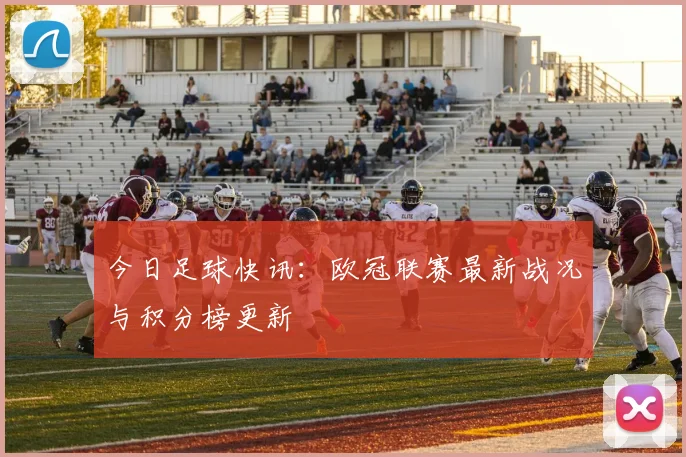 今日足球快讯：欧冠联赛最新战况与积分榜更新