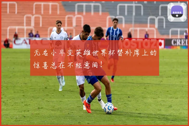 无名小卒变英雄世界杯替补席上的惊喜总在不经意间!