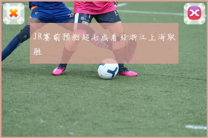 JR赛前预测超七成看好浙江上海取胜
