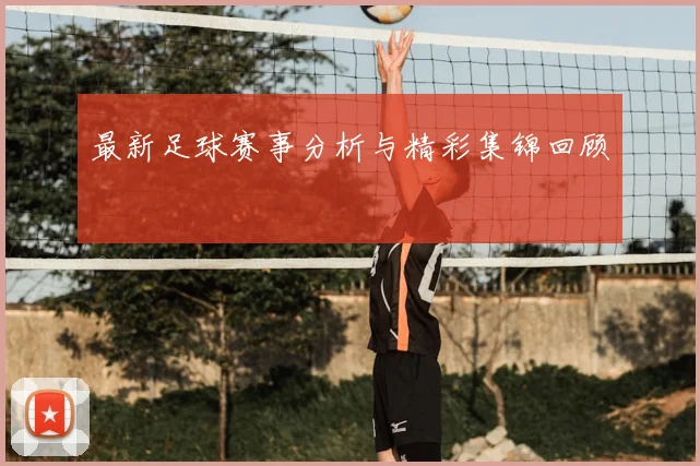 最新足球赛事分析与精彩集锦回顾