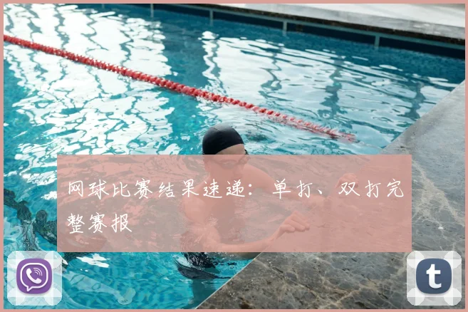 网球比赛结果速递：单打、双打完整赛报