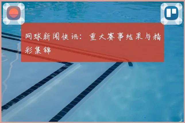 网球新闻快讯：重大赛事结果与精彩集锦