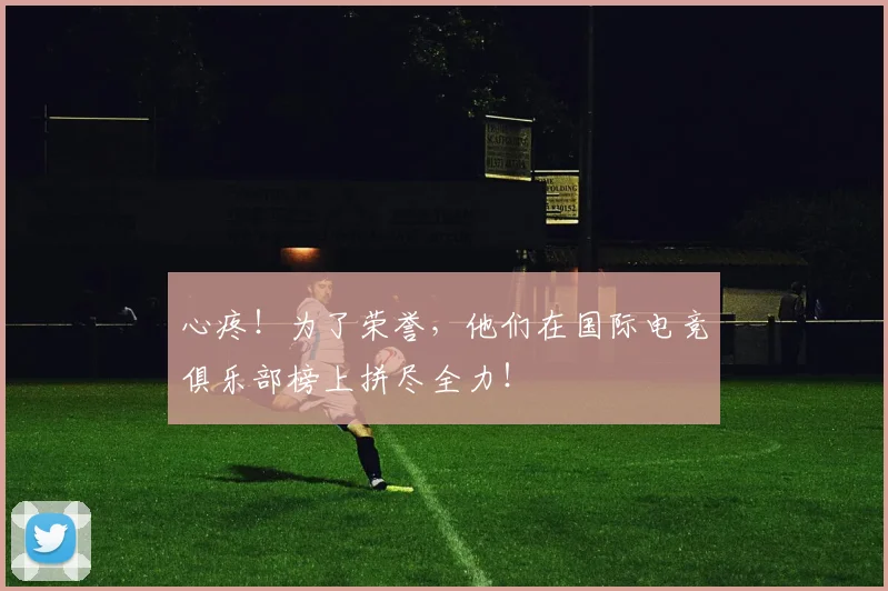 心疼!为了荣誉,他们在国际电竞俱乐部榜上拼尽全力!