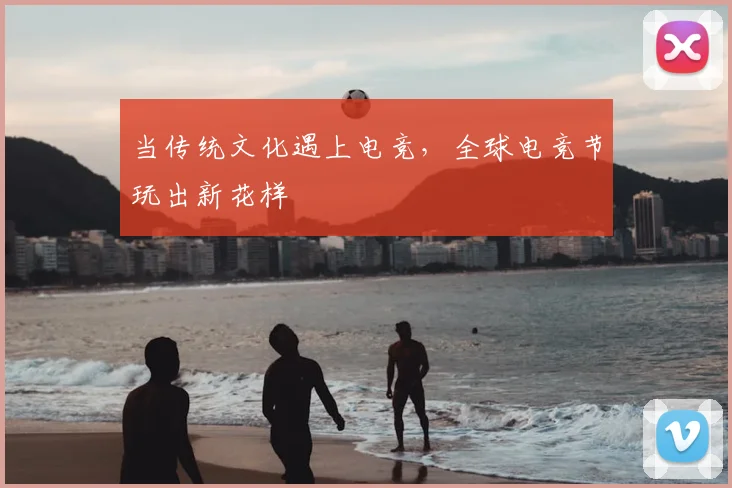 当传统文化遇上电竞,全球电竞节玩出新花样