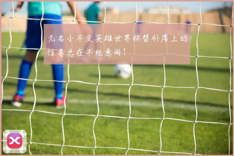 无名小卒变英雄世界杯替补席上的惊喜总在不经意间！