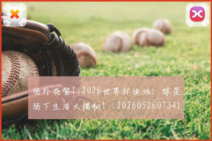 场外花絮！2026世界杯快讯：球星场下生活大揭秘！_20260526073416