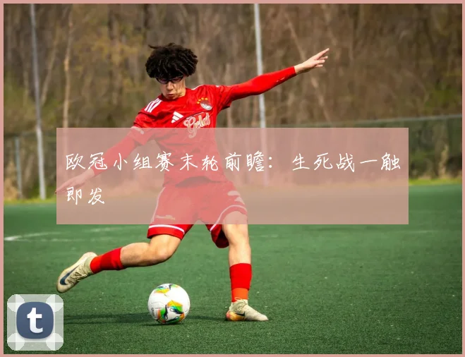 欧冠小组赛末轮前瞻：生死战一触即发
