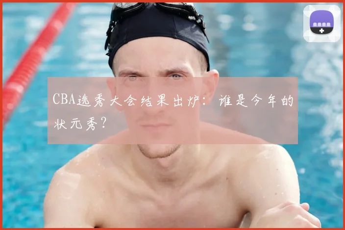 CBA选秀大会结果出炉：谁是今年的状元秀？