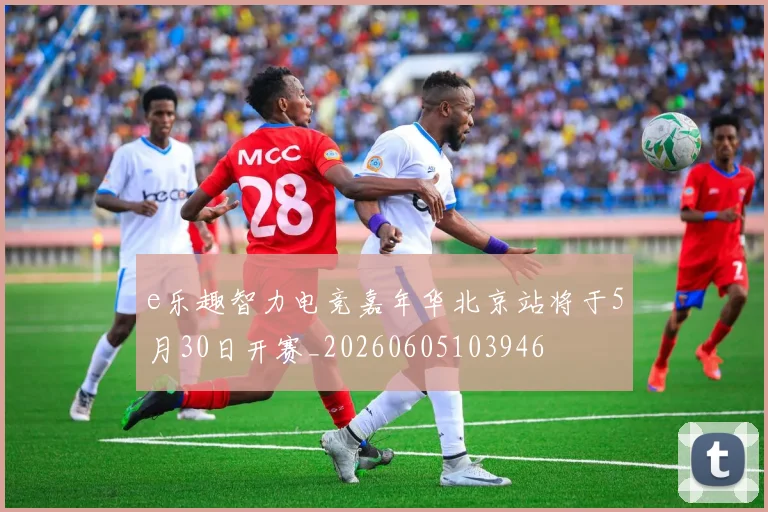 e乐趣智力电竞嘉年华北京站将于5月30日开赛_20260605103946