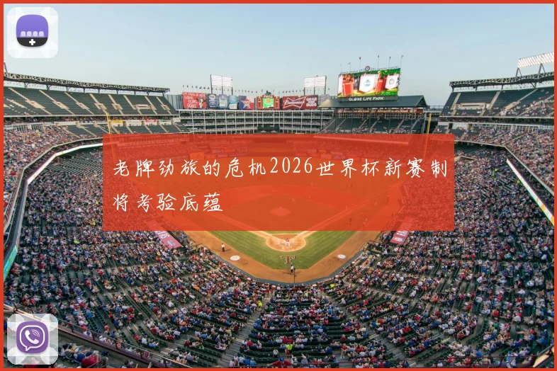 老牌劲旅的危机2026世界杯新赛制将考验底蕴