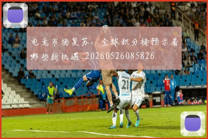 电竞市场复苏，全球积分榜预示着哪些新机遇_20260526085826